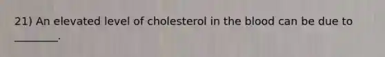 21) An elevated level of cholesterol in the blood can be due to ________.