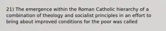 21) The emergence within the Roman Catholic hierarchy of a combination of theology and socialist principles in an effort to bring about improved conditions for the poor was called