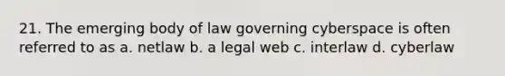 21. The emerging body of law governing cyberspace is often referred to as a. netlaw b. a legal web c. interlaw d. cyberlaw