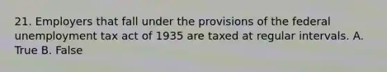 21. Employers that fall under the provisions of the federal unemployment tax act of 1935 are taxed at regular intervals. A. True B. False