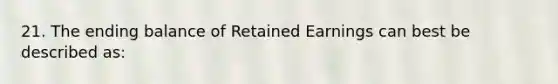 21. The ending balance of Retained Earnings can best be described as: