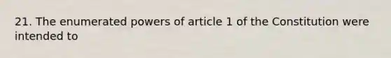 21. The enumerated powers of article 1 of the Constitution were intended to