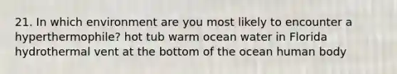 21. In which environment are you most likely to encounter a hyperthermophile? hot tub warm ocean water in Florida hydrothermal vent at the bottom of the ocean human body