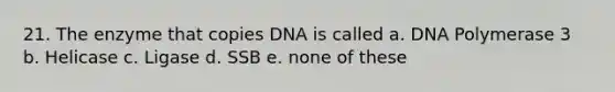 21. The enzyme that copies DNA is called a. DNA Polymerase 3 b. Helicase c. Ligase d. SSB e. none of these