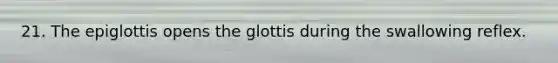 21. The epiglottis opens the glottis during the swallowing reflex.