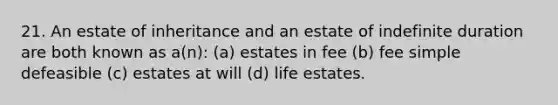 21. An estate of inheritance and an estate of indefinite duration are both known as a(n): (a) estates in fee (b) fee simple defeasible (c) estates at will (d) life estates.