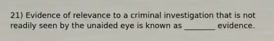 21) Evidence of relevance to a criminal investigation that is not readily seen by the unaided eye is known as ________ evidence.