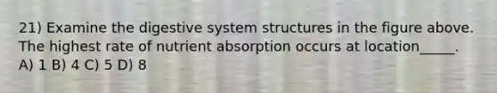 21) Examine the digestive system structures in the figure above. The highest rate of nutrient absorption occurs at location_____. A) 1 B) 4 C) 5 D) 8