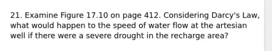 21. Examine Figure 17.10 on page 412. Considering Darcy's Law, what would happen to the speed of water flow at the artesian well if there were a severe drought in the recharge area?