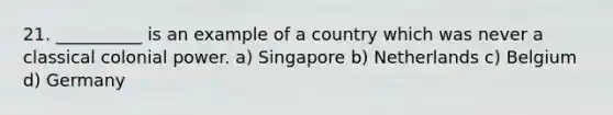 21. __________ is an example of a country which was never a classical colonial power. a) Singapore b) Netherlands c) Belgium d) Germany