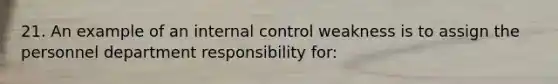 21. An example of an internal control weakness is to assign the personnel department responsibility for: