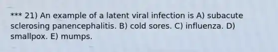 *** 21) An example of a latent viral infection is A) subacute sclerosing panencephalitis. B) cold sores. C) influenza. D) smallpox. E) mumps.