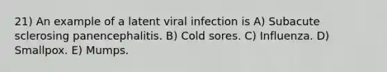 21) An example of a latent viral infection is A) Subacute sclerosing panencephalitis. B) Cold sores. C) Influenza. D) Smallpox. E) Mumps.