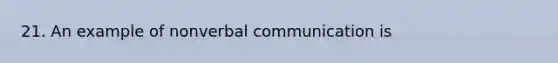 21. An example of nonverbal communication is