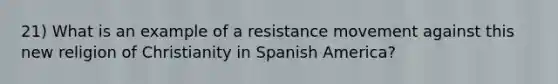 21) What is an example of a resistance movement against this new religion of Christianity in Spanish America?