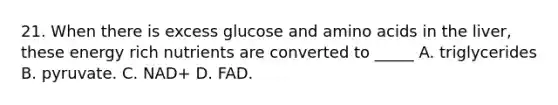 21. When there is excess glucose and amino acids in the liver, these energy rich nutrients are converted to _____ A. triglycerides B. pyruvate. C. NAD+ D. FAD.