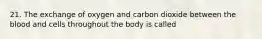 21. The exchange of oxygen and carbon dioxide between the blood and cells throughout the body is called