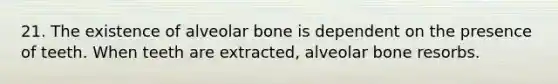 21. The existence of alveolar bone is dependent on the presence of teeth. When teeth are extracted, alveolar bone resorbs.