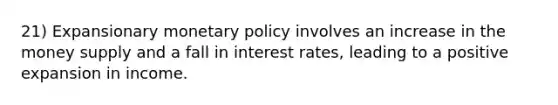 21) Expansionary <a href='https://www.questionai.com/knowledge/kEE0G7Llsx-monetary-policy' class='anchor-knowledge'>monetary policy</a> involves an increase in the money supply and a fall in interest rates, leading to a positive expansion in income.