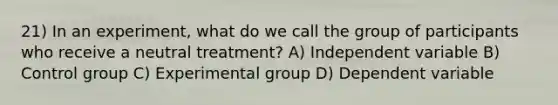 21) In an experiment, what do we call the group of participants who receive a neutral treatment? A) Independent variable B) Control group C) Experimental group D) Dependent variable