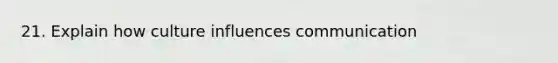 21. Explain how culture influences communication