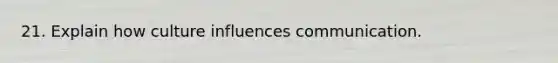 21. Explain how culture influences communication.