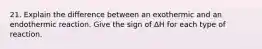 21. Explain the difference between an exothermic and an endothermic reaction. Give the sign of ΔH for each type of reaction.