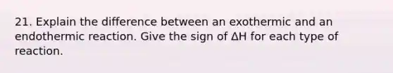 21. Explain the difference between an exothermic and an endothermic reaction. Give the sign of ΔH for each type of reaction.