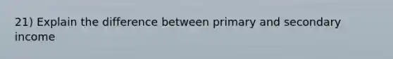 21) Explain the difference between primary and secondary income