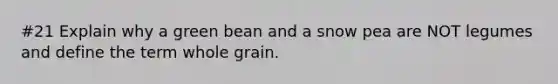 #21 Explain why a green bean and a snow pea are NOT legumes and define the term whole grain.