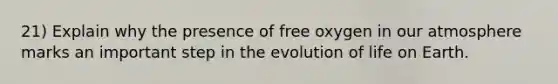 21) Explain why the presence of free oxygen in our atmosphere marks an important step in the evolution of life on Earth.