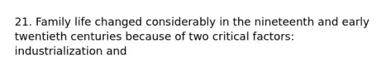 21. Family life changed considerably in the nineteenth and early twentieth centuries because of two critical factors: industrialization and