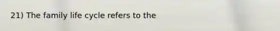 21) The family life cycle refers to the