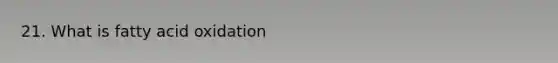 21. What is fatty acid oxidation