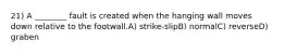 21) A ________ fault is created when the hanging wall moves down relative to the footwall.A) strike-slipB) normalC) reverseD) graben