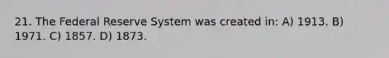 21. The Federal Reserve System was created in: A) 1913. B) 1971. C) 1857. D) 1873.