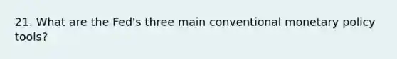 21. What are the Fed's three main conventional monetary policy tools?