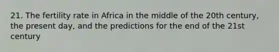 21. The fertility rate in Africa in the middle of the 20th century, the present day, and the predictions for the end of the 21st century