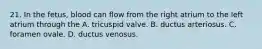 21. In the fetus, blood can flow from the right atrium to the left atrium through the A. tricuspid valve. B. ductus arteriosus. C. foramen ovale. D. ductus venosus.