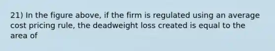 21) In the figure above, if the firm is regulated using an average cost pricing rule, the deadweight loss created is equal to the area of