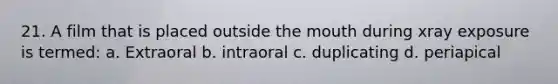 21. A film that is placed outside the mouth during xray exposure is termed: a. Extraoral b. intraoral c. duplicating d. periapical