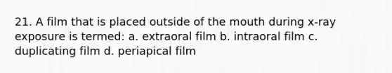 21. A film that is placed outside of the mouth during x-ray exposure is termed: a. extraoral film b. intraoral film c. duplicating film d. periapical film