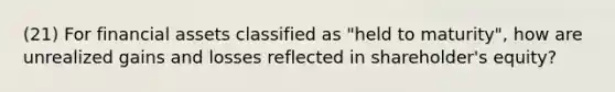 (21) For financial assets classified as "held to maturity", how are unrealized gains and losses reflected in shareholder's equity?