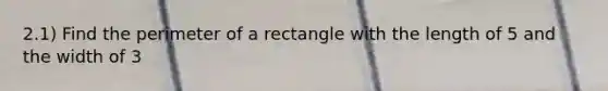 2.1) Find the <a href='https://www.questionai.com/knowledge/kZhiAjlxFq-perimeter-of-a-rectangle' class='anchor-knowledge'>perimeter of a rectangle</a> with the length of 5 and the width of 3