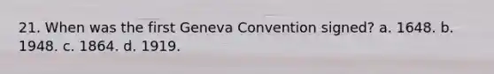 21. When was the first Geneva Convention signed? a. 1648. b. 1948. c. 1864. d. 1919.