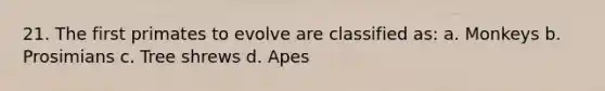 21. The first primates to evolve are classified as: a. Monkeys b. Prosimians c. Tree shrews d. Apes