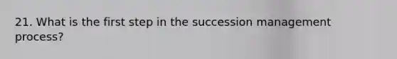 21. What is the first step in the succession management process?