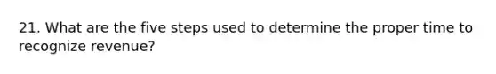 21. What are the five steps used to determine the proper time to recognize revenue?