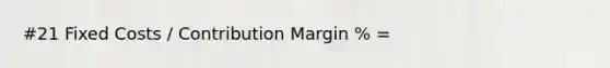 #21 Fixed Costs / Contribution Margin % =