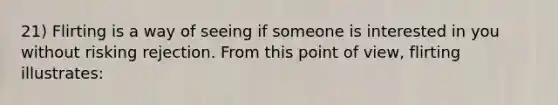 21) Flirting is a way of seeing if someone is interested in you without risking rejection. From this point of view, flirting illustrates: